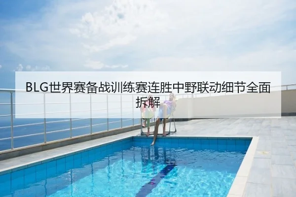BLG世界赛备战训练赛连胜中野联动细节全面拆解