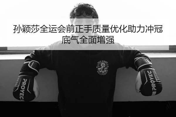 孙颖莎全运会前正手质量优化助力冲冠底气全面增强