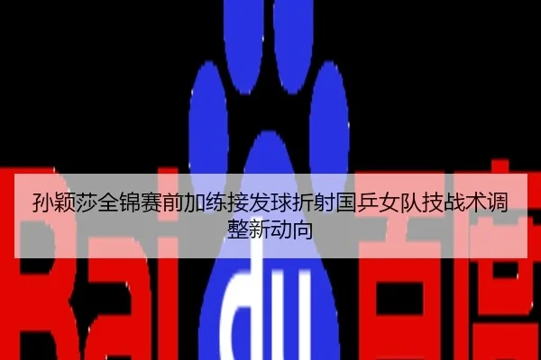 孙颖莎全锦赛前加练接发球折射国乒女队技战术调整新动向