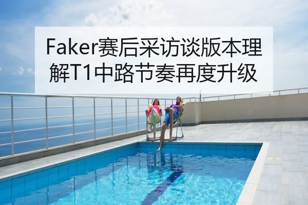 Faker赛后采访谈版本理解T1中路节奏再度升级
