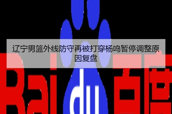 辽宁男篮外线防守再被打穿杨鸣暂停调整原因复盘
