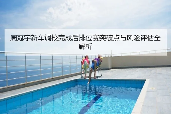 周冠宇新车调校完成后排位赛突破点与风险评估全解析